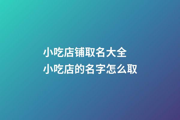 小吃店铺取名大全 小吃店的名字怎么取-第1张-店铺起名-玄机派